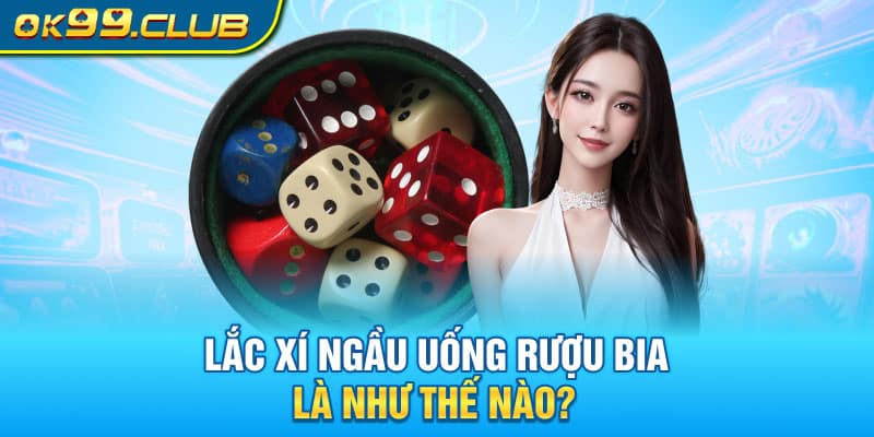 Lắc xí ngầu uống rượu bia là như thế nào? 